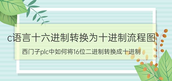 c语言十六进制转换为十进制流程图 西门子plc中如何将16位二进制转换成十进制？